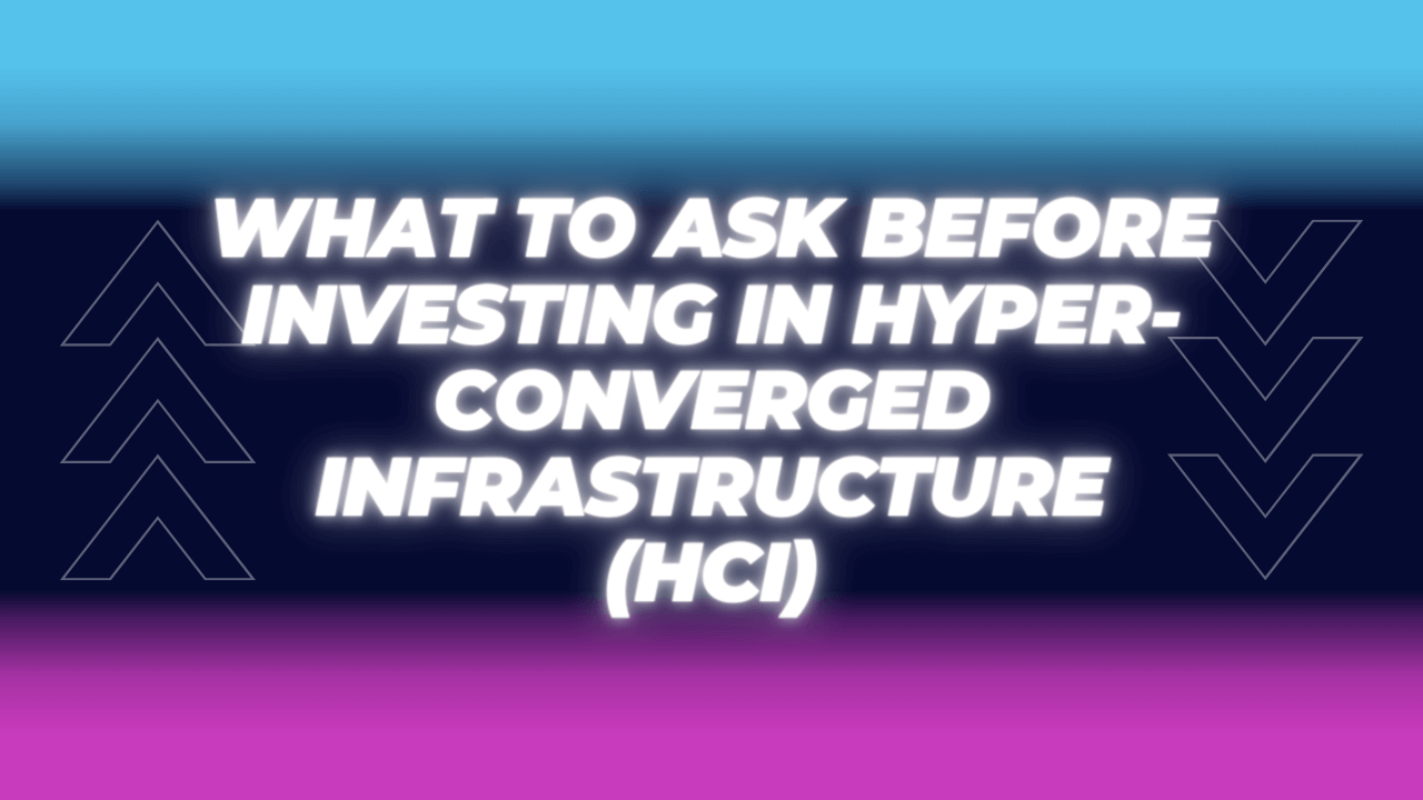What To Ask Before Investing In Hyper-Converged Infrastructure (HCI)