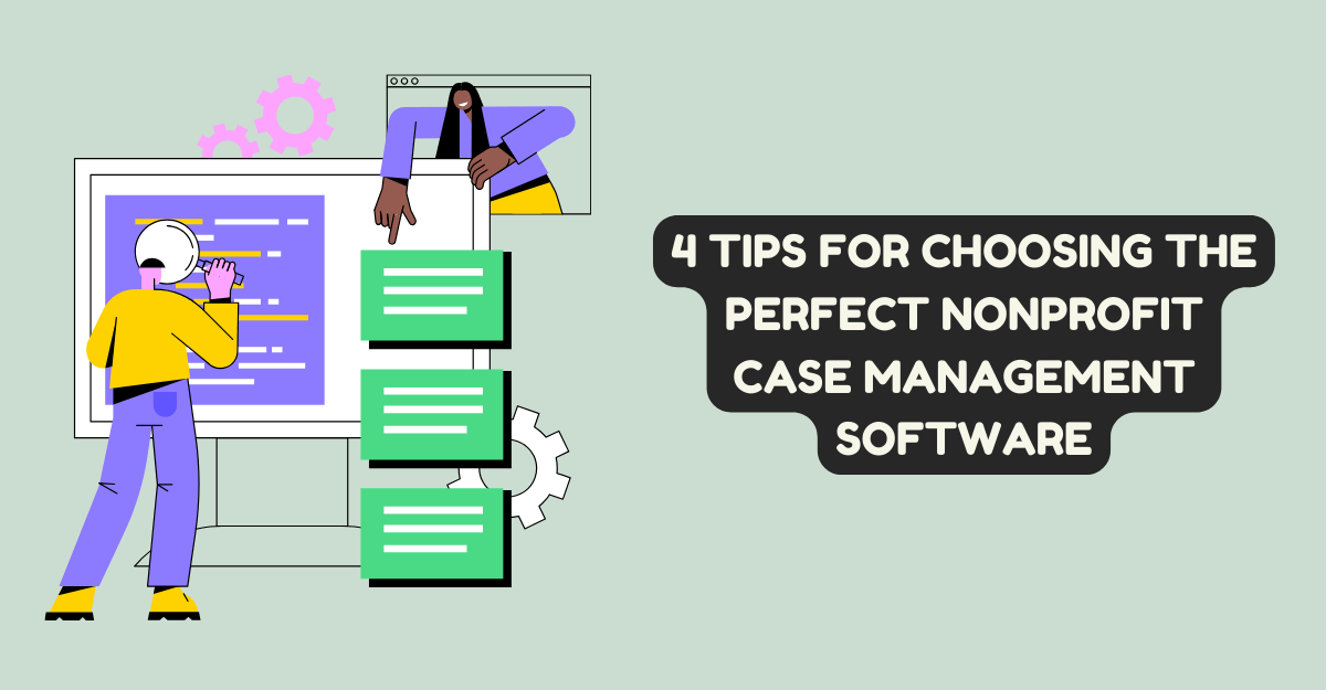 4 Tips For Choosing the Perfect Nonprofit Case Management Software
