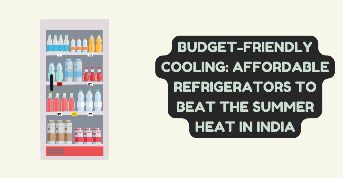 Budget-Friendly Cooling: Affordable Refrigerators to Beat the Summer Heat in India