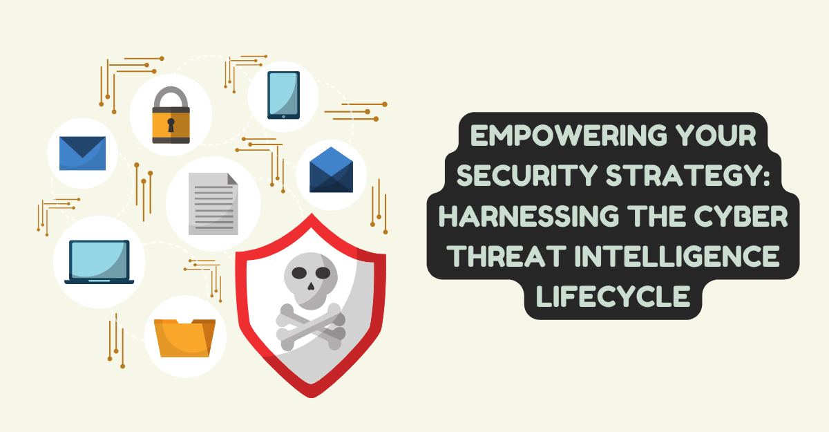 Empowering Your Security Strategy: Harnessing the Cyber Threat Intelligence Lifecycle