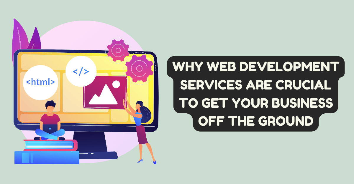 Why Web Development Services Are Crucial to Get Your Business Off The Ground